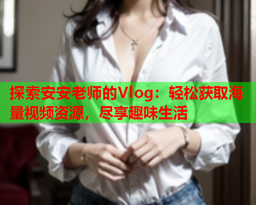 探索安安老师的Vlog:轻松获取海量视频资源,尽享趣味生活  第2张 探索安安老师的Vlog:轻松获取海量视频资源,尽享趣味生活  第2张