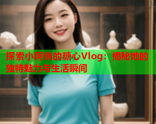 探索小阿俏的糖心Vlog:揭秘她的独特魅力与生活瞬间  第2张 探索小阿俏的糖心Vlog:揭秘她的独特魅力与生活瞬间  第2张