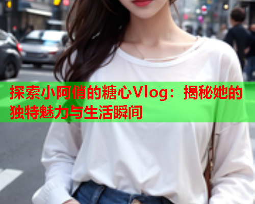 探索小阿俏的糖心Vlog:揭秘她的独特魅力与生活瞬间  第1张 探索小阿俏的糖心Vlog:揭秘她的独特魅力与生活瞬间  第1张