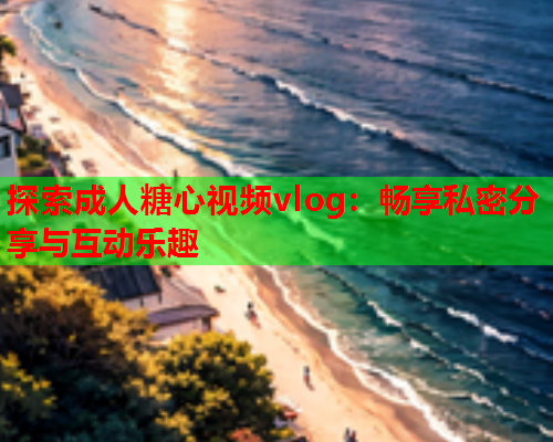 探索成人糖心视频vlog:畅享私密分享与互动乐趣  第1张 探索成人糖心视频vlog:畅享私密分享与互动乐趣  第1张