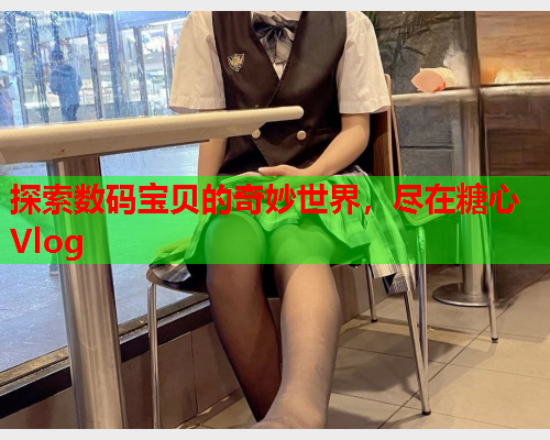探索数码宝贝的奇妙世界,尽在糖心Vlog  第1张 探索数码宝贝的奇妙世界,尽在糖心Vlog  第1张