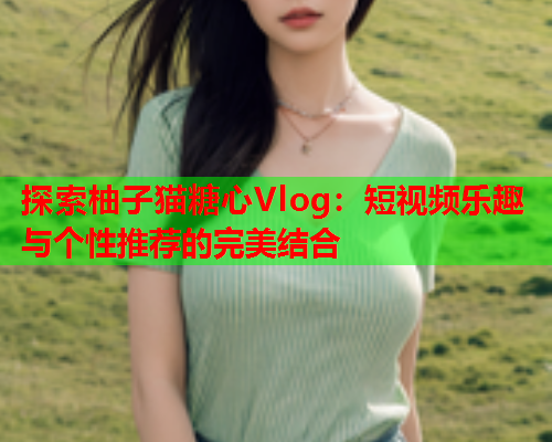 探索柚子猫糖心Vlog:短视频乐趣与个性推荐的完美结合  第1张 探索柚子猫糖心Vlog:短视频乐趣与个性推荐的完美结合  第1张