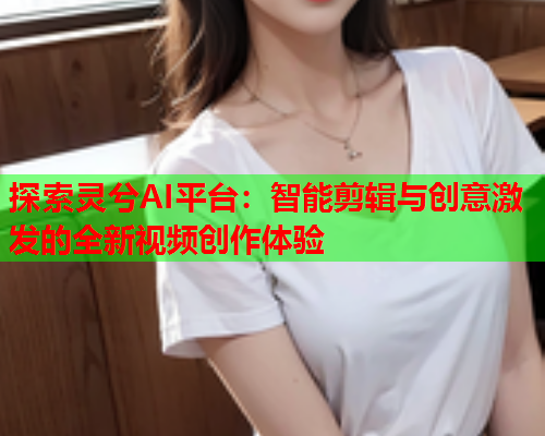 探索灵兮AI平台:智能剪辑与创意激发的全新视频创作体验  第1张 探索灵兮AI平台:智能剪辑与创意激发的全新视频创作体验  第1张