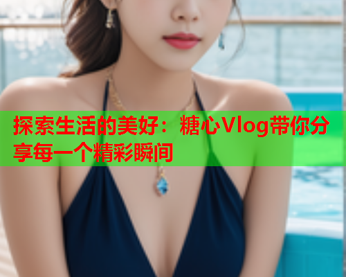 探索生活的美好:糖心Vlog带你分享每一个精彩瞬间  第2张 探索生活的美好:糖心Vlog带你分享每一个精彩瞬间  第2张