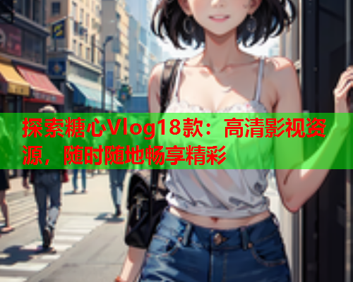 探索糖心Vlog18款:高清影视资源,随时随地畅享精彩  第1张 探索糖心Vlog18款:高清影视资源,随时随地畅享精彩  第1张