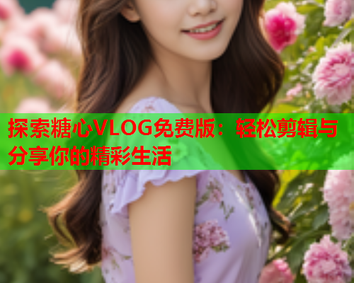 探索糖心VLOG免费版:轻松剪辑与分享你的精彩生活  第1张 探索糖心VLOG免费版:轻松剪辑与分享你的精彩生活  第1张