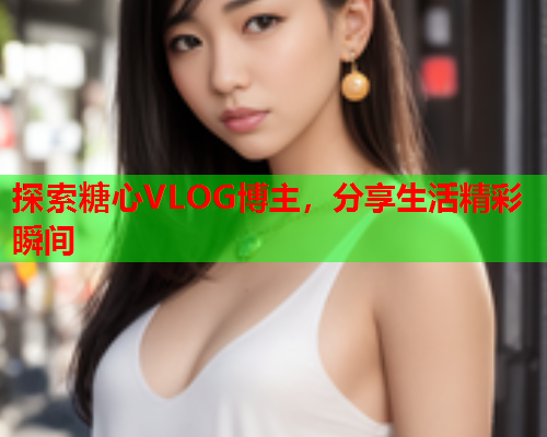 探索糖心VLOG博主,分享生活精彩瞬间  第2张 探索糖心VLOG博主,分享生活精彩瞬间  第2张