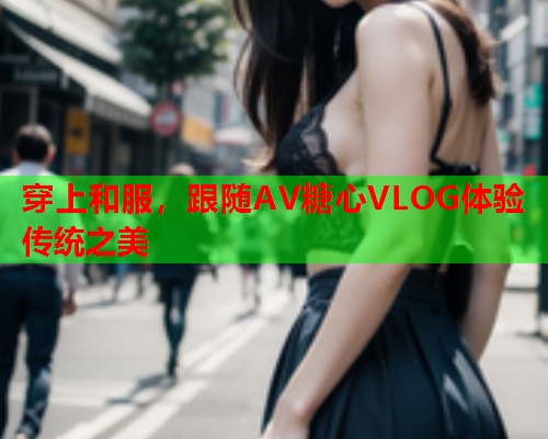 穿上和服,跟随AV糖心VLOG体验传统之美  第1张 穿上和服,跟随AV糖心VLOG体验传统之美  第1张