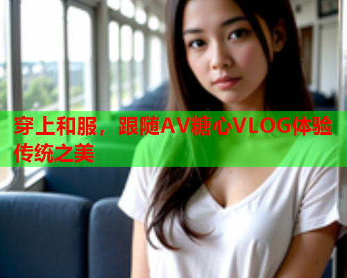 穿上和服,跟随AV糖心VLOG体验传统之美  第2张 穿上和服,跟随AV糖心VLOG体验传统之美  第2张