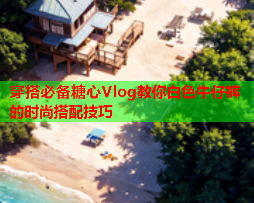 穿搭必备糖心Vlog教你白色牛仔裤的时尚搭配技巧  第1张 穿搭必备糖心Vlog教你白色牛仔裤的时尚搭配技巧  第1张