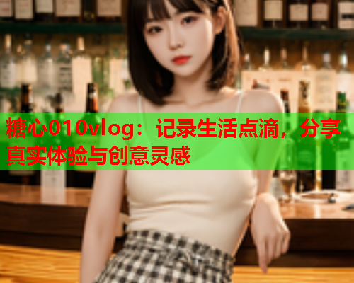 糖心010vlog:记录生活点滴,分享真实体验与创意灵感  第1张 糖心010vlog:记录生活点滴,分享真实体验与创意灵感  第1张