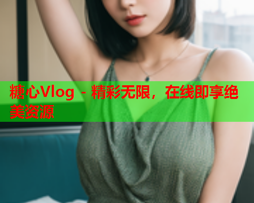 糖心Vlog - 精彩无限,在线即享绝美资源  第2张 糖心Vlog - 精彩无限,在线即享绝美资源  第2张