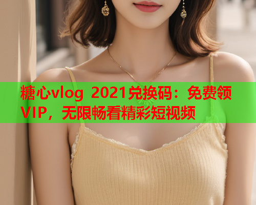 糖心vlog 2021兑换码:免费领VIP,无限畅看精彩短视频  第1张 糖心vlog 2021兑换码:免费领VIP,无限畅看精彩短视频  第1张