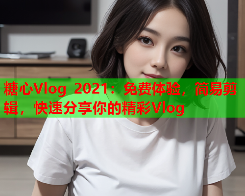 糖心Vlog 2021:免费体验,简易剪辑,快速分享你的精彩Vlog  第1张 糖心Vlog 2021:免费体验,简易剪辑,快速分享你的精彩Vlog  第1张