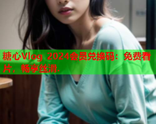 糖心Vlog 2024会员兑换码:免费看片,畅享丝滑.  第1张 糖心Vlog 2024会员兑换码:免费看片,畅享丝滑.  第1张