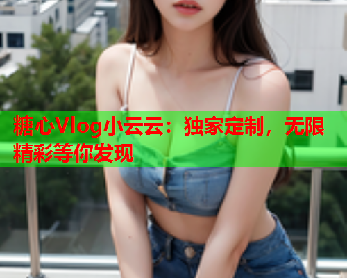 糖心Vlog小云云:独家定制,无限精彩等你发现  第1张 糖心Vlog小云云:独家定制,无限精彩等你发现  第1张