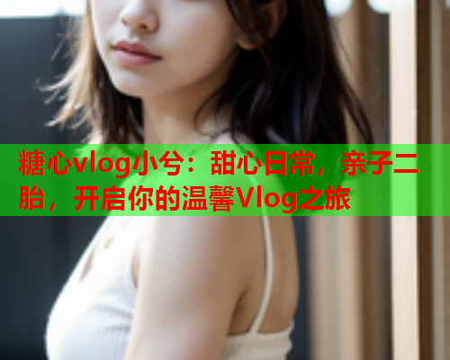 糖心vlog小兮:甜心日常,亲子二胎,开启你的温馨Vlog之旅  第1张 糖心vlog小兮:甜心日常,亲子二胎,开启你的温馨Vlog之旅  第1张