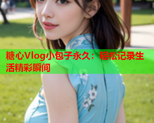糖心Vlog小包子永久:轻松记录生活精彩瞬间  第1张 糖心Vlog小包子永久:轻松记录生活精彩瞬间  第1张