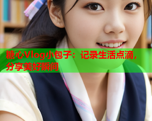 糖心Vlog小包子:记录生活点滴,分享美好瞬间  第1张 糖心Vlog小包子:记录生活点滴,分享美好瞬间  第1张
