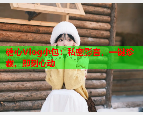 糖心Vlog小包:私密影音,一键珍藏,即刻心动  第1张 糖心Vlog小包:私密影音,一键珍藏,即刻心动  第1张