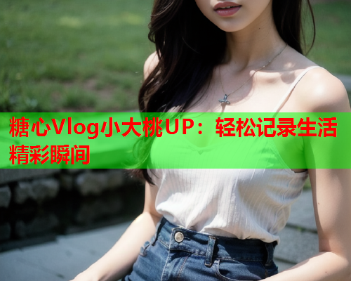 糖心Vlog小大桃UP:轻松记录生活精彩瞬间  第1张 糖心Vlog小大桃UP:轻松记录生活精彩瞬间  第1张