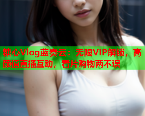 糖心Vlog蓝奏云:无限VIP解锁,高颜值直播互动,看片购物两不误  第1张 糖心Vlog蓝奏云:无限VIP解锁,高颜值直播互动,看片购物两不误  第1张