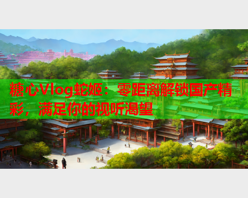 糖心Vlog蛇姬:零距离解锁国产精彩,满足你的视听渴望  第1张 糖心Vlog蛇姬:零距离解锁国产精彩,满足你的视听渴望  第1张