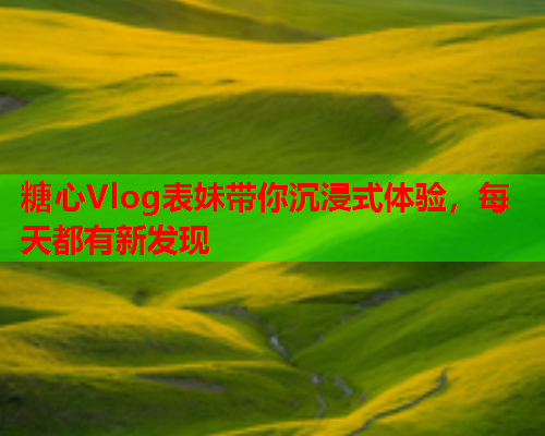 糖心Vlog表妹带你沉浸式体验,每天都有新发现  第2张 糖心Vlog表妹带你沉浸式体验,每天都有新发现  第2张
