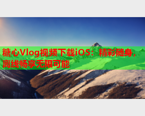 糖心Vlog视频下载iOS:精彩随身,离线畅享无限可能  第1张 糖心Vlog视频下载iOS:精彩随身,离线畅享无限可能  第1张