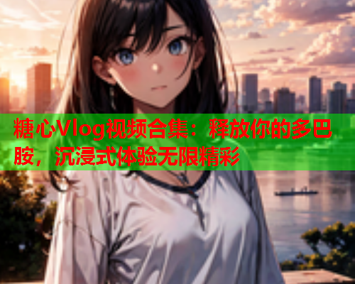 糖心Vlog视频合集:释放你的多巴胺,沉浸式体验无限精彩  第1张 糖心Vlog视频合集:释放你的多巴胺,沉浸式体验无限精彩  第1张