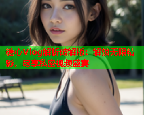 糖心Vlog解析破解版:解锁无限精彩,尽享私密视频盛宴  第1张 糖心Vlog解析破解版:解锁无限精彩,尽享私密视频盛宴  第1张