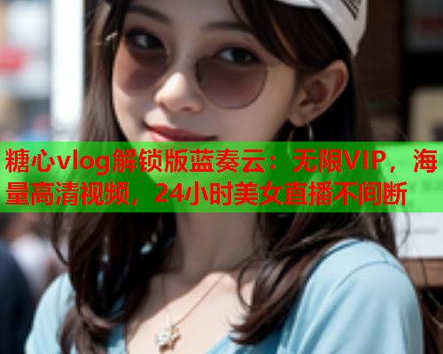 糖心vlog解锁版蓝奏云:无限VIP,海量高清视频,24小时美女直播不间断  第1张 糖心vlog解锁版蓝奏云:无限VIP,海量高清视频,24小时美女直播不间断  第1张