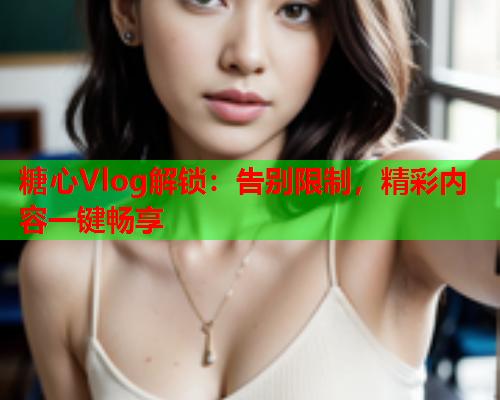 糖心Vlog解锁:告别限制,精彩内容一键畅享  第1张 糖心Vlog解锁:告别限制,精彩内容一键畅享  第1张