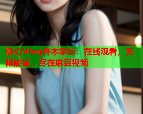 糖心Vlog许木学长:在线观看,无限能量,尽在麻豆视频  第1张 糖心Vlog许木学长:在线观看,无限能量,尽在麻豆视频  第1张