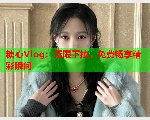 糖心Vlog:无限下拉,免费畅享精彩瞬间  第1张 糖心Vlog:无限下拉,免费畅享精彩瞬间  第1张