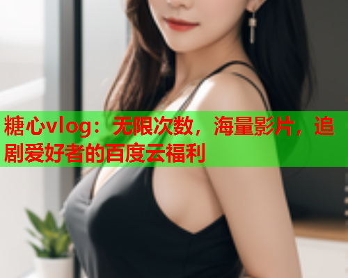 糖心vlog:无限次数,海量影片,追剧爱好者的百度云福利  第1张 糖心vlog:无限次数,海量影片,追剧爱好者的百度云福利  第1张