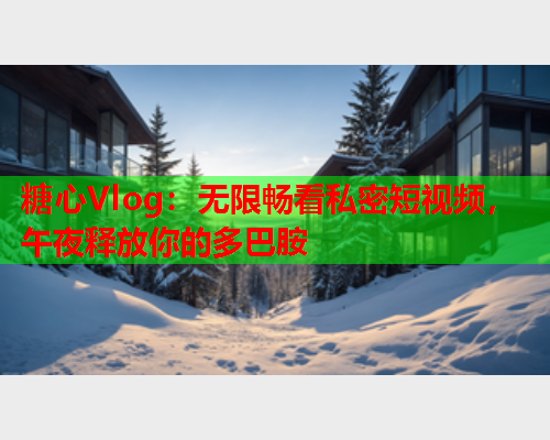 糖心Vlog:无限畅看私密短视频,午夜释放你的多巴胺  第1张 糖心Vlog:无限畅看私密短视频,午夜释放你的多巴胺  第1张