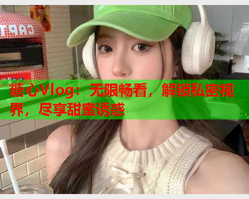 糖心Vlog:无限畅看,解锁私密视界,尽享甜蜜诱惑  第1张 糖心Vlog:无限畅看,解锁私密视界,尽享甜蜜诱惑  第1张