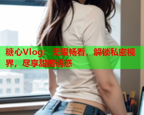 糖心Vlog:无限畅看,解锁私密视界,尽享甜蜜诱惑  第2张 糖心Vlog:无限畅看,解锁私密视界,尽享甜蜜诱惑  第2张