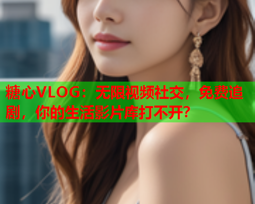 糖心VLOG:无限视频社交,免费追剧,你的生活影片库打不开?  第1张 糖心VLOG:无限视频社交,免费追剧,你的生活影片库打不开?  第1张