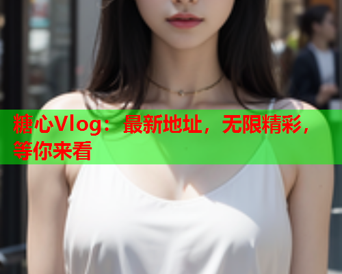 糖心Vlog:最新地址,无限精彩,等你来看  第1张 糖心Vlog:最新地址,无限精彩,等你来看  第1张