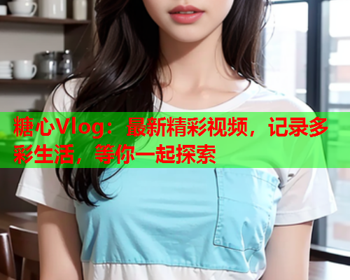 糖心Vlog:最新精彩视频,记录多彩生活,等你一起探索  第1张 糖心Vlog:最新精彩视频,记录多彩生活,等你一起探索  第1张