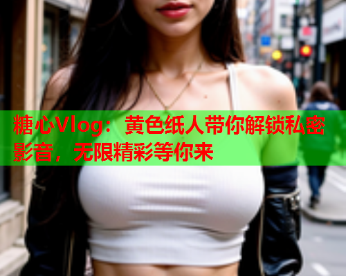 糖心Vlog:黄色纸人带你解锁私密影音,无限精彩等你来  第1张 糖心Vlog:黄色纸人带你解锁私密影音,无限精彩等你来  第1张