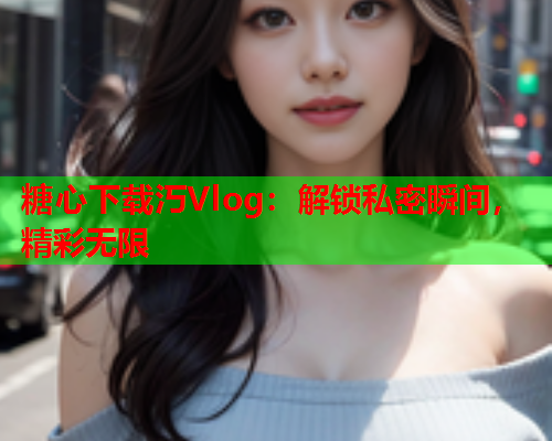 糖心下载汅Vlog:解锁私密瞬间,精彩无限  第1张 糖心下载汅Vlog:解锁私密瞬间,精彩无限  第1张