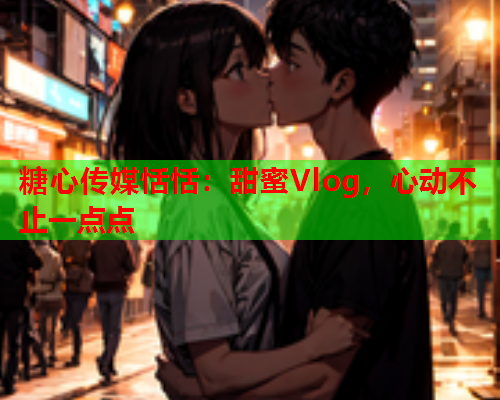 糖心传媒恬恬:甜蜜Vlog,心动不止一点点  第1张 糖心传媒恬恬:甜蜜Vlog,心动不止一点点  第1张