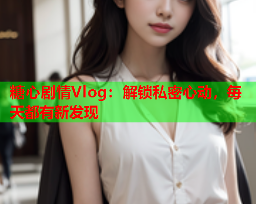 糖心剧情Vlog:解锁私密心动,每天都有新发现  第1张 糖心剧情Vlog:解锁私密心动,每天都有新发现  第1张