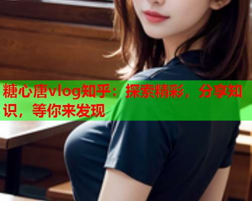 糖心唐vlog知乎:探索精彩,分享知识,等你来发现  第1张 糖心唐vlog知乎:探索精彩,分享知识,等你来发现  第1张