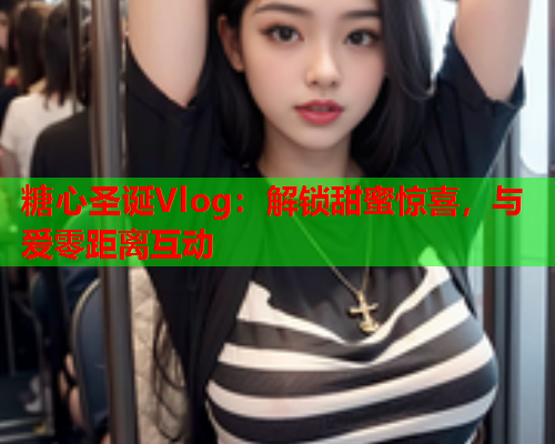 糖心圣诞Vlog:解锁甜蜜惊喜,与爱零距离互动  第1张 糖心圣诞Vlog:解锁甜蜜惊喜,与爱零距离互动  第1张