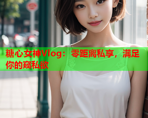 糖心女神Vlog:零距离私享,满足你的窥私欲  第1张 糖心女神Vlog:零距离私享,满足你的窥私欲  第1张