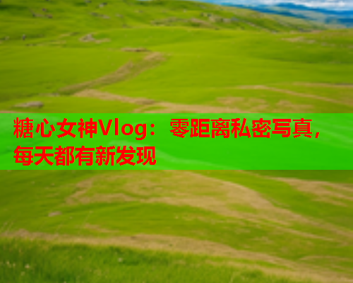 糖心女神Vlog:零距离私密写真,每天都有新发现  第2张 糖心女神Vlog:零距离私密写真,每天都有新发现  第2张